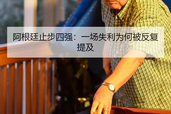 阿根廷止步四强：一场失利为何被反复提及（leyu）